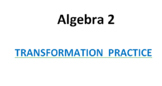 Alg 2 - Transformation Practice
