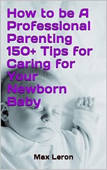 Preview of How to be A Professional Parenting 150+ Tips for Caring for Your Newborn Baby