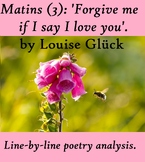 Matins (3) 'Forgive me if I say I love you'. Louise Glück 