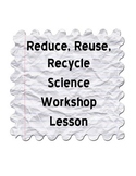 Science Workshop Lesson: Reduce, Reuse, Recycle