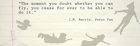 &quot;The moment you doubt whether you can fly, you cease forever to be able to do it.&quot;   J. M. Barrie, Peter Pan