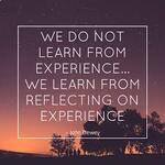 “We do not learn from experience... we learn from reflecting on experience.” John Dewey
