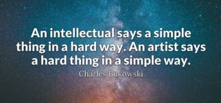 An intellectual says a simple thing in a hard way. An artist says a hard thing in a simple way.&quot;  Charles Bukowski