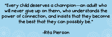 “Every child deserves a champion—an adult who will never give up on them, who understands the power of connection, and insists that they become the best that they can possibly be.” -Rita Pierson