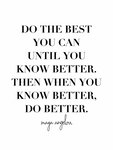 &quot;Do the best you can until you know better. Then when you know better, do better.&quot; -Maya Angelou