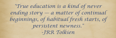 &quot;True education is a kind of never ending story — a matter of continual beginnings, of habitual fresh starts, of persistent newness.&quot; -JRR Tolkien