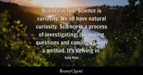 Quote from Sally Ride: &quot;Science is fun. Science is curiosity. We all have natural curiosity. Science is a process of investigating. It&#039;s posing questions and coming up with a method. It&#039;s delving in.&quot;