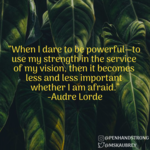 “When I dare to be powerful, to use my strength in the service of my vision, then it becomes less and less important whether I am afraid.”